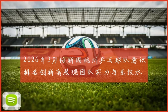 2026年3月份新闻杭州乒乓球队意识排名创新高展现团队实力与竞技水平新高度
