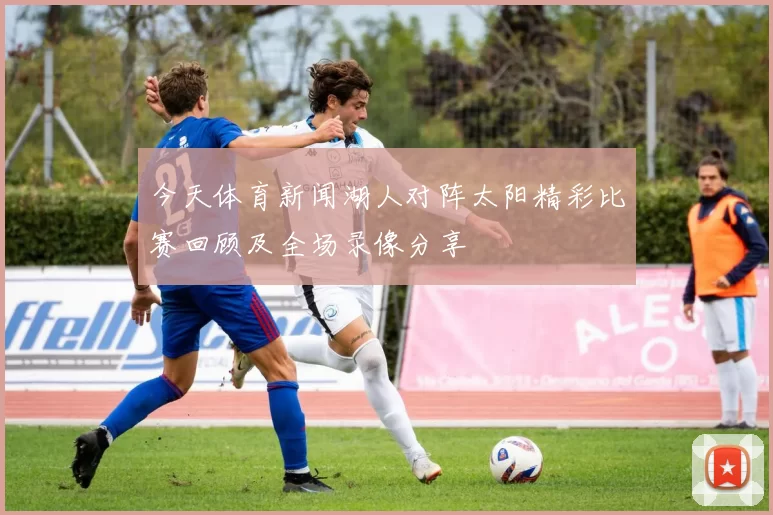 今天体育新闻湖人对阵太阳精彩比赛回顾及全场录像分享