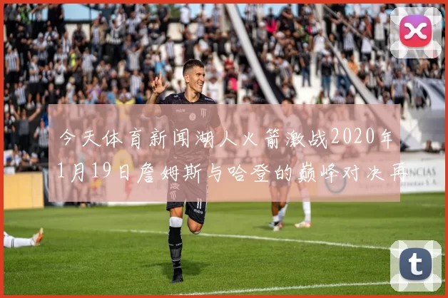 今天体育新闻湖人火箭激战2020年1月19日詹姆斯与哈登的巅峰对决再续传奇