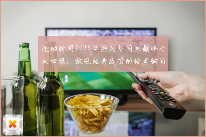 运动新闻2026年热刺与国米巅峰对决回顾：欧冠经典战役的传奇瞬间